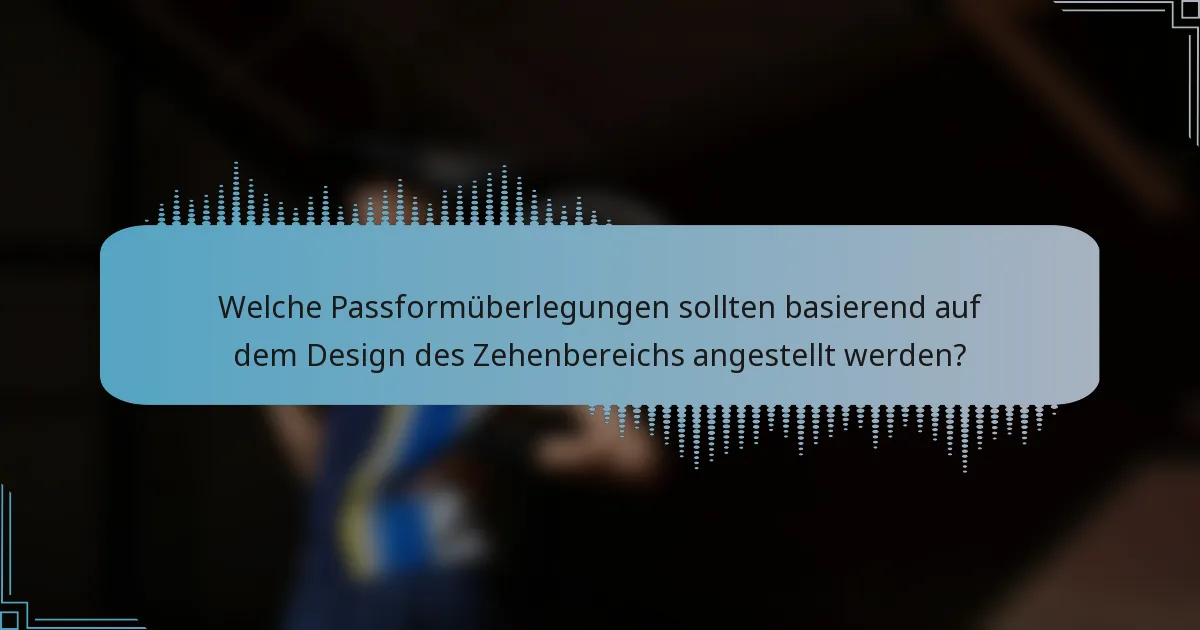 Welche Passformüberlegungen sollten basierend auf dem Design des Zehenbereichs angestellt werden?